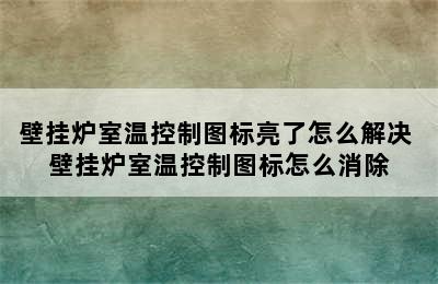 壁挂炉室温控制图标亮了怎么解决 壁挂炉室温控制图标怎么消除